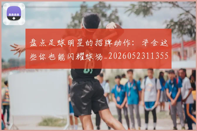 盘点足球明星的招牌动作:学会这些你也能闪耀球场_20260523113555
