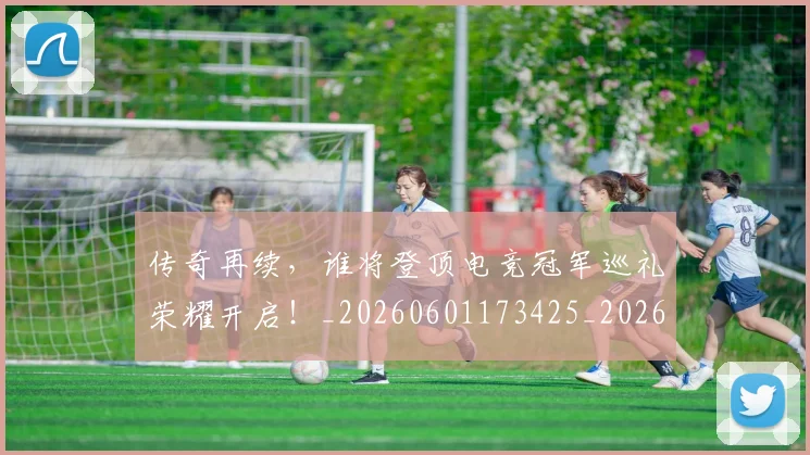 传奇再续,谁将登顶电竞冠军巡礼荣耀开启!_20260601173425_20260704165603