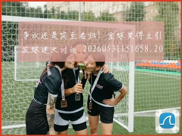 争议还是实至名归！金球奖得主引发球迷大讨论_20260531151658_20260703212928