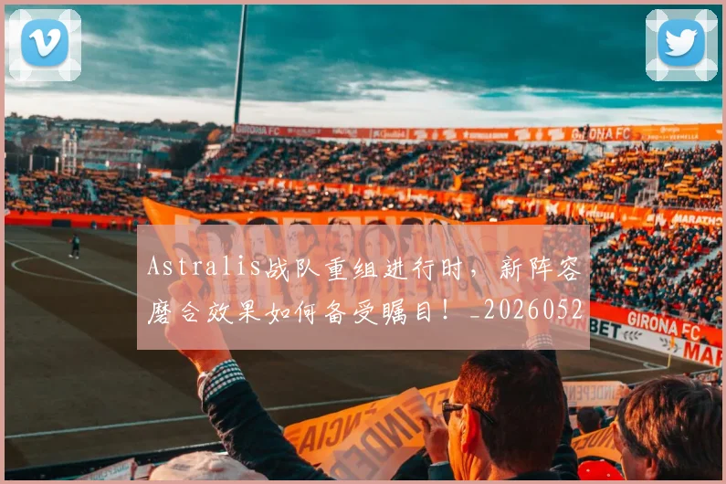 Astralis战队重组进行时,新阵容磨合效果如何备受瞩目!_20260529145633