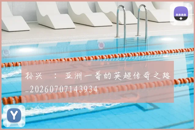孙兴慜:亚洲一哥的英超传奇之路_20260707143934