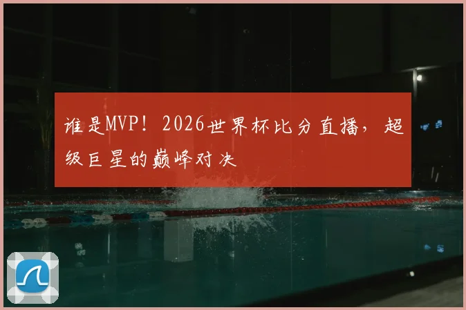 谁是MVP!2026世界杯比分直播,超级巨星的巅峰对决