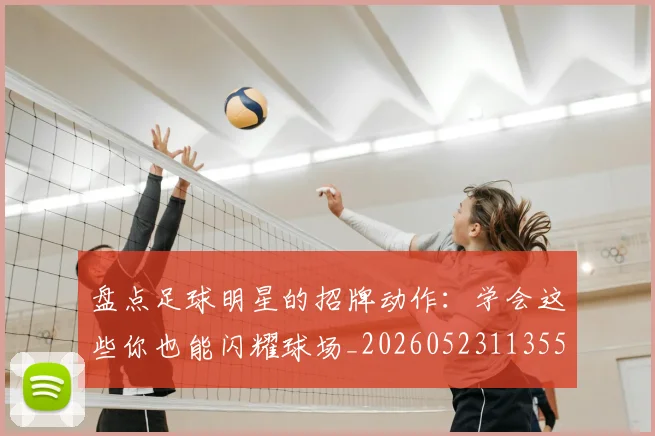 盘点足球明星的招牌动作:学会这些你也能闪耀球场_20260523113555
