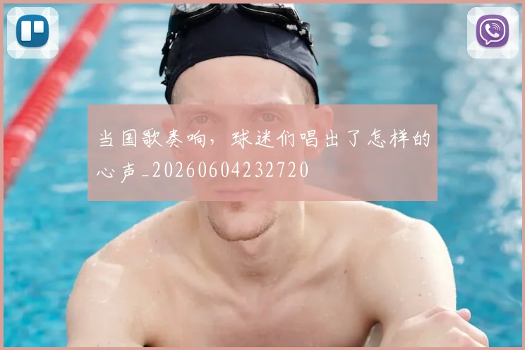 当国歌奏响,球迷们唱出了怎样的心声_20260604232720