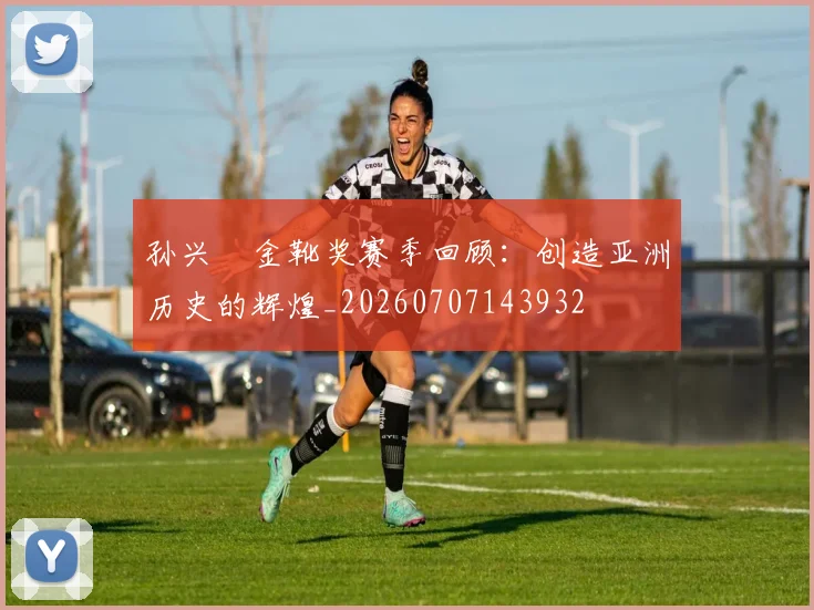 孙兴慜金靴奖赛季回顾:创造亚洲历史的辉煌_20260707143932