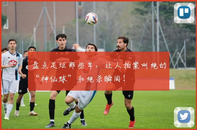 盘点足坛那些年,让人拍案叫绝的“神仙球”和绝杀瞬间!