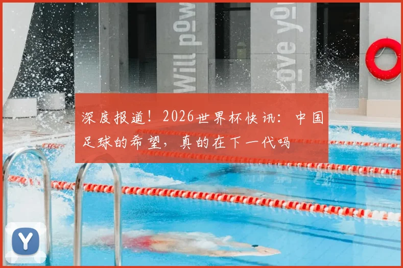 深度报道！2026世界杯快讯：中国足球的希望，真的在下一代吗