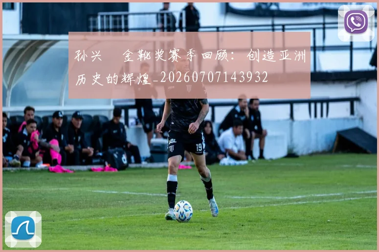 孙兴慜金靴奖赛季回顾:创造亚洲历史的辉煌_20260707143932