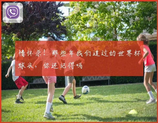 情怀杀！那些年我们追过的世界杯球衣，你还记得吗