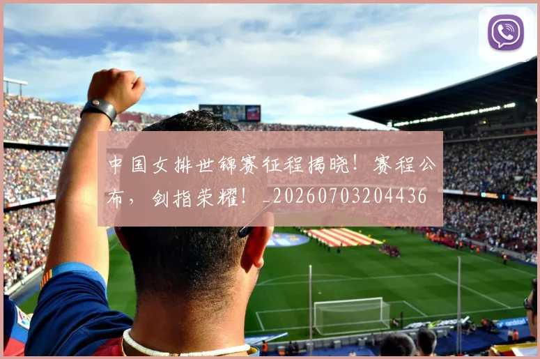 中国女排世锦赛征程揭晓！赛程公布，剑指荣耀！_20260703204436