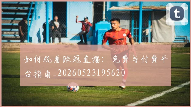 如何观看欧冠直播：免费与付费平台指南_20260523195620