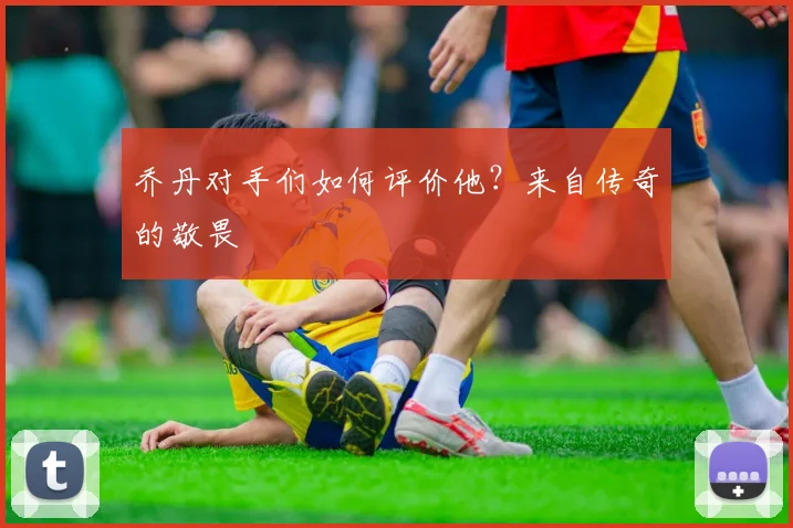 乔丹对手们如何评价他？来自传奇的敬畏