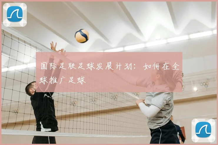 国际足联足球发展计划:如何在全球推广足球