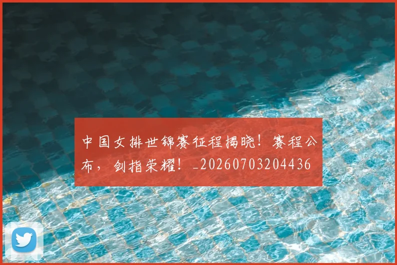 中国女排世锦赛征程揭晓!赛程公布,剑指荣耀!_20260703204436