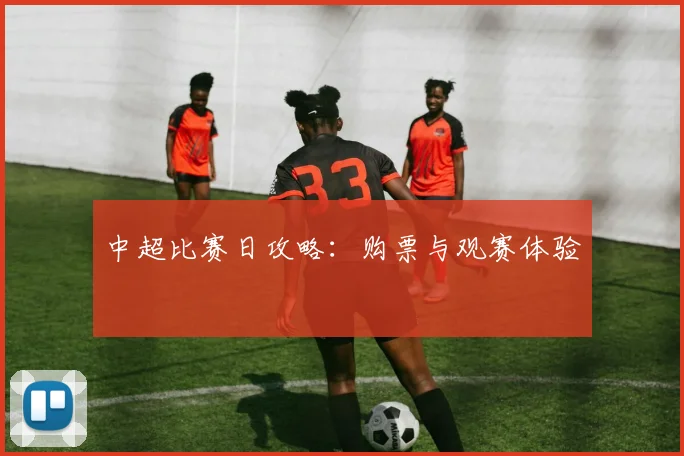 中超比赛日攻略:购票与观赛体验