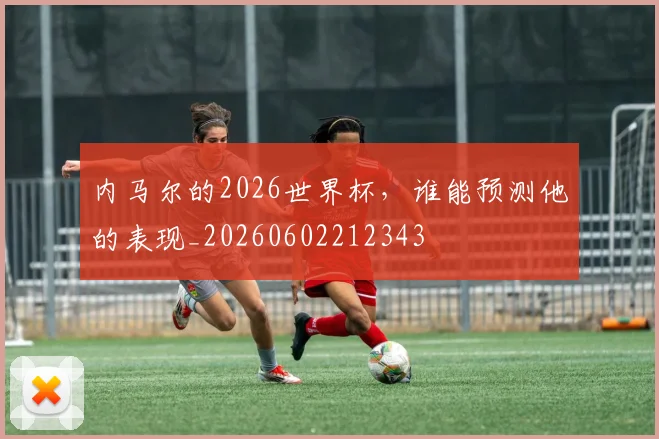 内马尔的2026世界杯,谁能预测他的表现_20260602212343