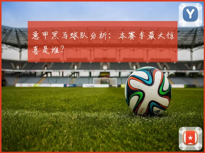 意甲黑马球队分析：本赛季最大惊喜是谁？