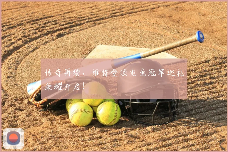 传奇再续,谁将登顶电竞冠军巡礼荣耀开启!