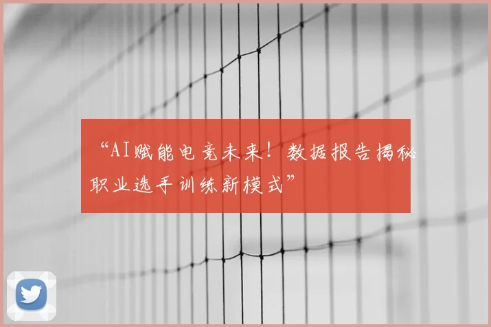 “AI赋能电竞未来！数据报告揭秘职业选手训练新模式”