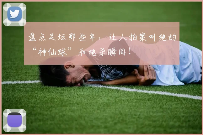 盘点足坛那些年，让人拍案叫绝的“神仙球”和绝杀瞬间！