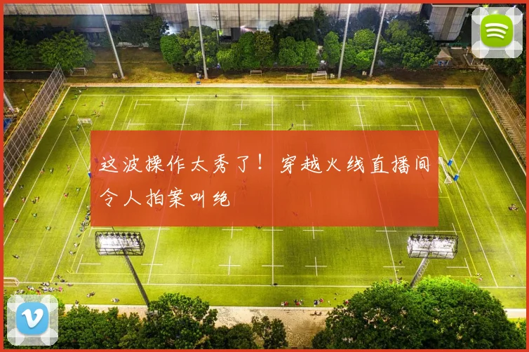 这波操作太秀了！穿越火线直播间令人拍案叫绝
