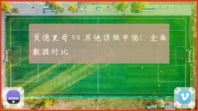 莫德里奇 vs 其他顶级中场：全面数据对比