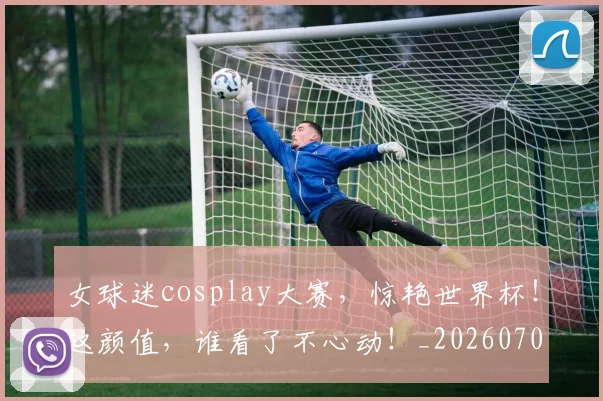 女球迷cosplay大赛,惊艳世界杯!这颜值,谁看了不心动!_20260707022319