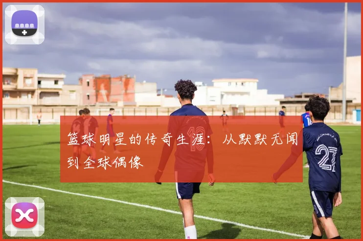 篮球明星的传奇生涯:从默默无闻到全球偶像