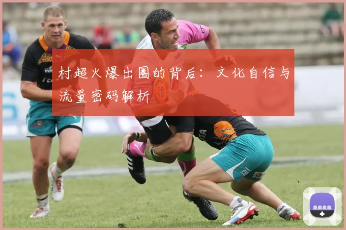 村超火爆出圈的背后:文化自信与流量密码解析