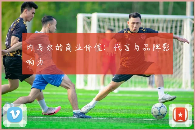 内马尔的商业价值：代言与品牌影响力