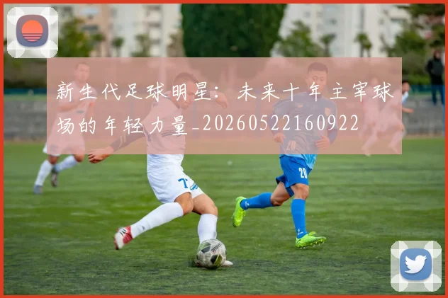 新生代足球明星：未来十年主宰球场的年轻力量_20260522160922