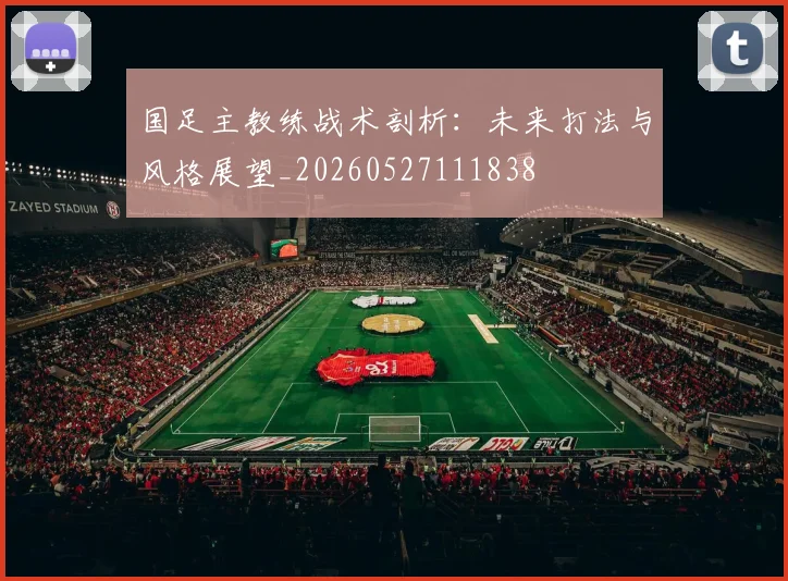 国足主教练战术剖析：未来打法与风格展望_20260527111838