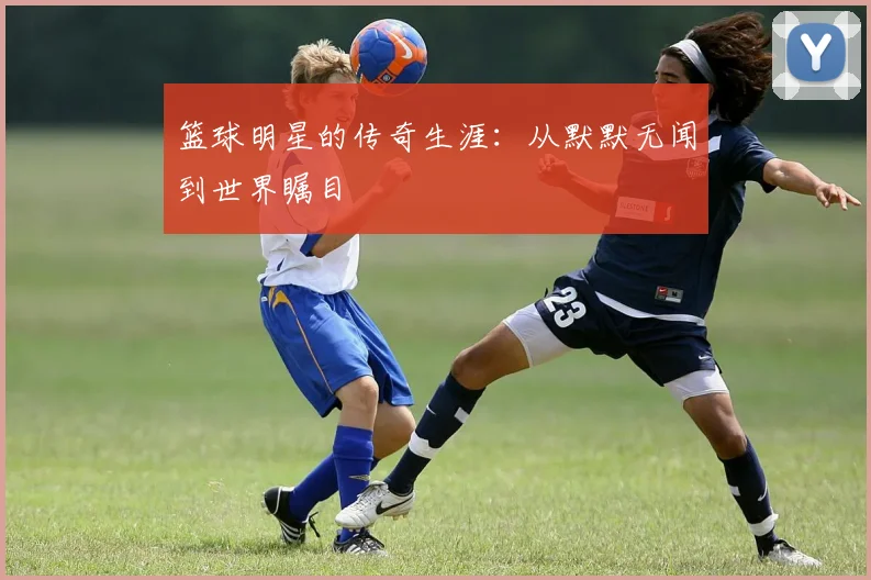 篮球明星的传奇生涯:从默默无闻到世界瞩目