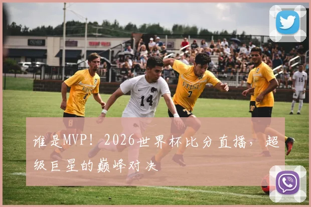 谁是MVP!2026世界杯比分直播,超级巨星的巅峰对决