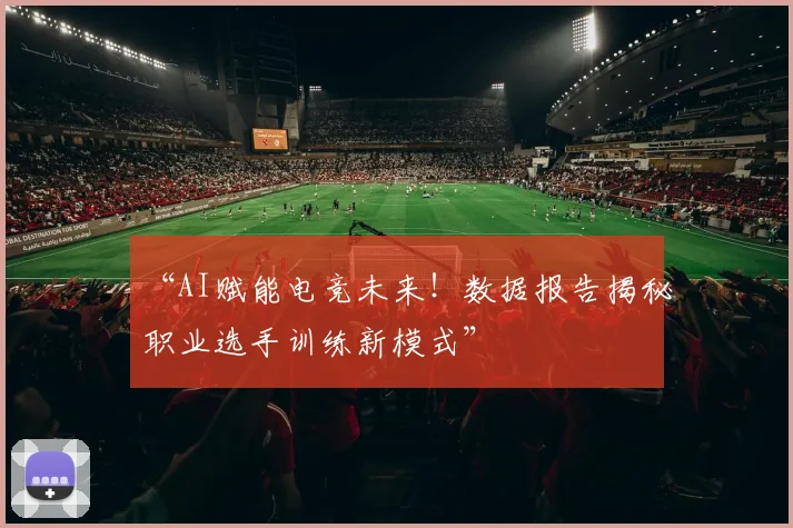 “AI赋能电竞未来!数据报告揭秘职业选手训练新模式”