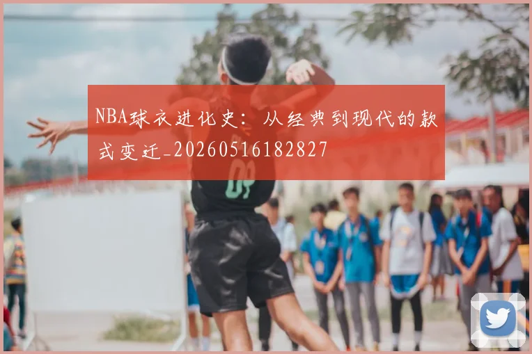 NBA球衣进化史：从经典到现代的款式变迁_20260516182827