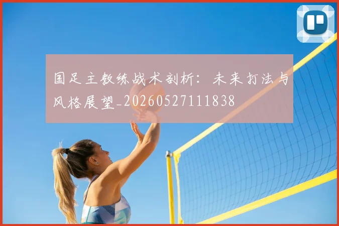 国足主教练战术剖析:未来打法与风格展望_20260527111838