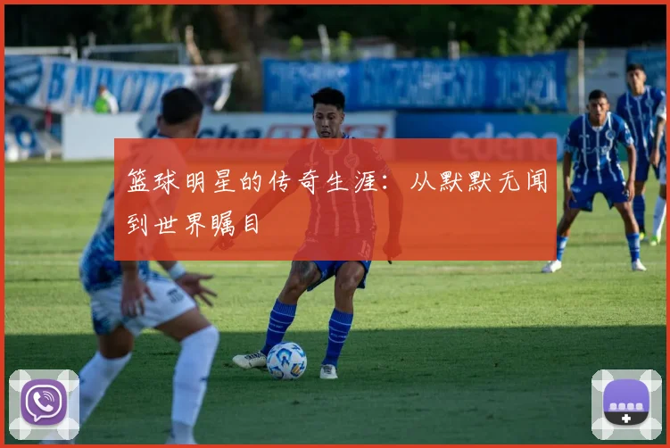 篮球明星的传奇生涯：从默默无闻到世界瞩目
