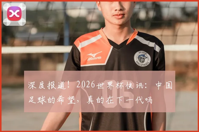 深度报道!2026世界杯快讯:中国足球的希望,真的在下一代吗